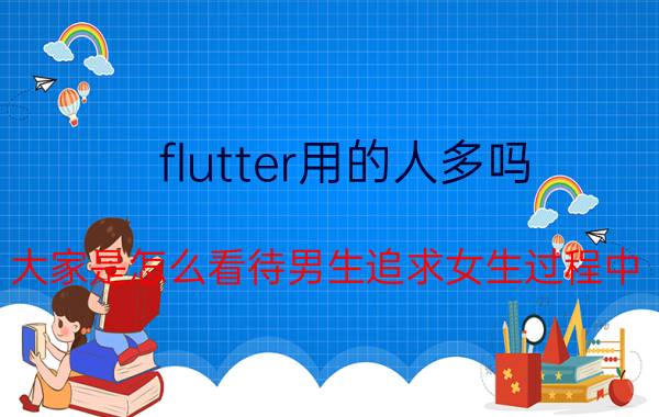 flutter用的人多吗 大家是怎么看待男生追求女生过程中，女生不显示进度条的？